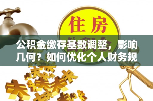 八步公积金缴存基数调整，影响几何？如何优化个人财务规划