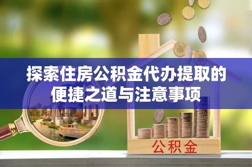 八步探索住房公积金代办提取的便捷之道与注意事项
