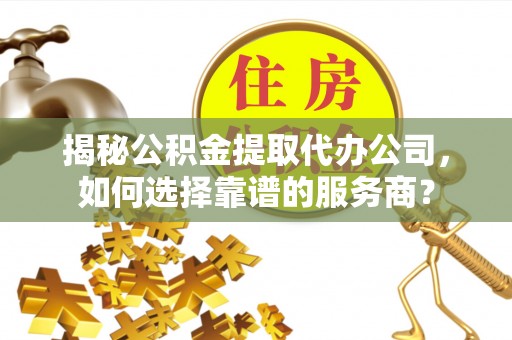 八步揭秘公积金提取代办公司，如何选择靠谱的服务商？