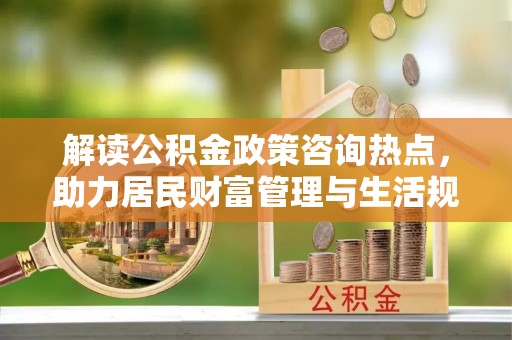 八步解读公积金政策咨询热点，助力居民财富管理与生活规划