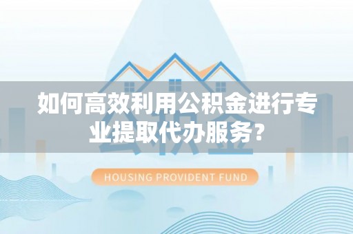 八步如何高效利用公积金进行专业提取代办服务？