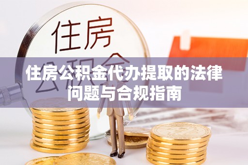 八步住房公积金代办提取的法律问题与合规指南