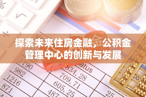 八步探索未来住房金融，公积金管理中心的创新与发展