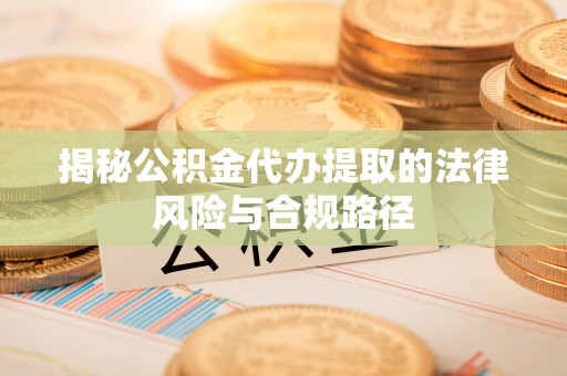 八步揭秘公积金代办提取的法律风险与合规路径