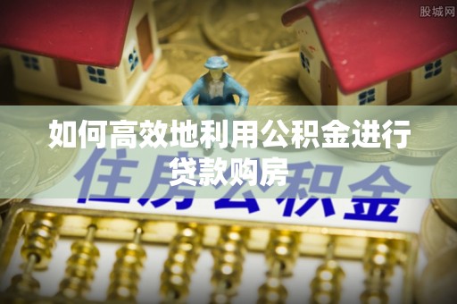八步如何高效地利用公积金进行贷款购房