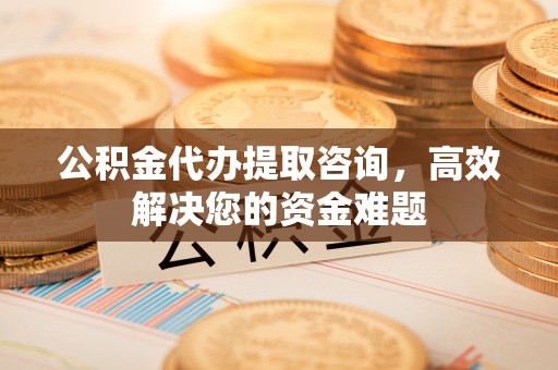 八步公积金代办提取咨询，高效解决您的资金难题