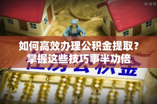 八步如何高效办理公积金提取？掌握这些技巧事半功倍