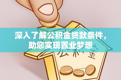 八步深入了解公积金贷款条件，助您实现置业梦想