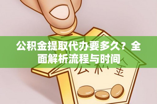 八步公积金提取代办要多久？全面解析流程与时间