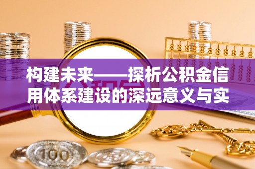 八步构建未来——探析公积金信用体系建设的深远意义与实践路径