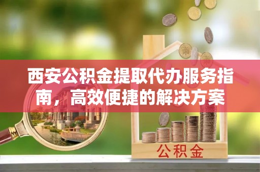 八步西安公积金提取代办服务指南，高效便捷的解决方案