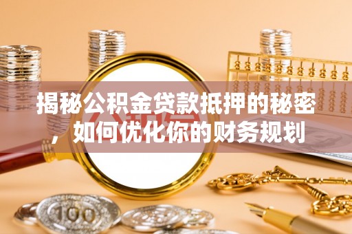 八步揭秘公积金贷款抵押的秘密，如何优化你的财务规划