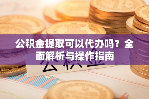 八步公积金提取可以代办吗？全面解析与操作指南