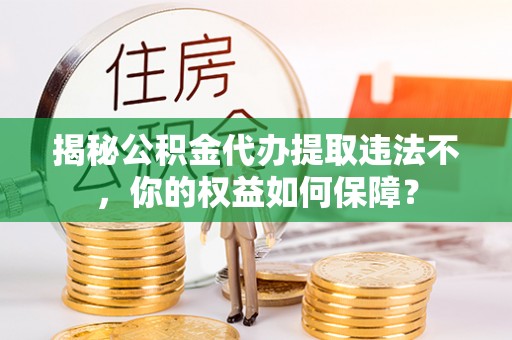 八步揭秘公积金代办提取违法不，你的权益如何保障？