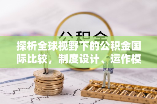 八步探析全球视野下的公积金国际比较，制度设计、运作模式与未来趋势