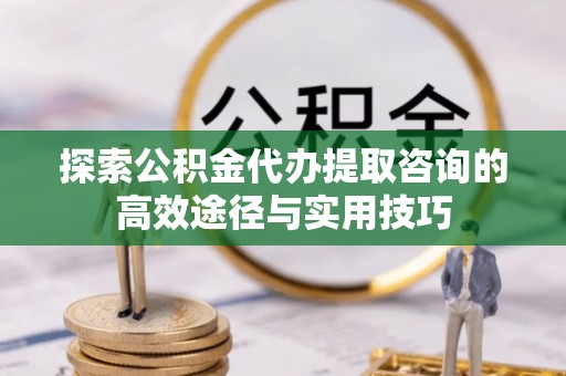 八步探索公积金代办提取咨询的高效途径与实用技巧
