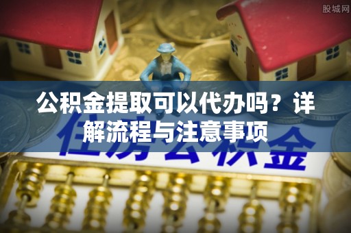 八步公积金提取可以代办吗？详解流程与注意事项